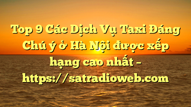 Top 9 Các Dịch Vụ Taxi Đáng Chú ý ở Hà Nội được xếp hạng cao nhất – https://satradioweb.com