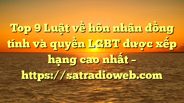 Top 9 Luật về hôn nhân đồng tính và quyền LGBT  được xếp hạng cao nhất – https://satradioweb.com