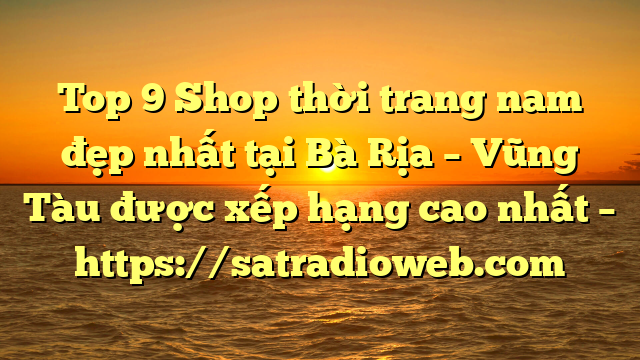 Top 9 Shop thời trang nam đẹp nhất tại Bà Rịa – Vũng Tàu  được xếp hạng cao nhất – https://satradioweb.com