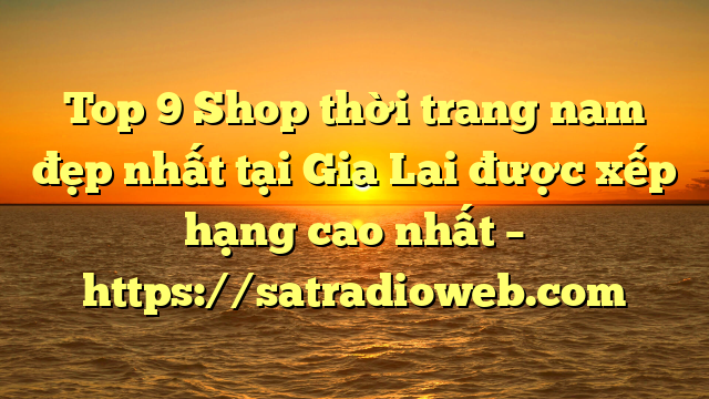 Top 9 Shop thời trang nam đẹp nhất tại Gia Lai  được xếp hạng cao nhất – https://satradioweb.com