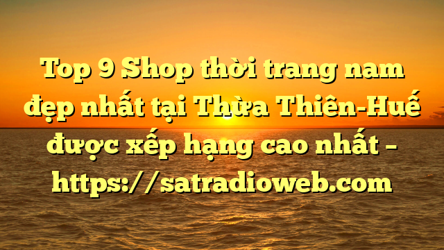 Top 9 Shop thời trang nam đẹp nhất tại Thừa Thiên-Huế  được xếp hạng cao nhất – https://satradioweb.com