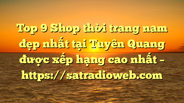Top 9 Shop thời trang nam đẹp nhất tại Tuyên Quang  được xếp hạng cao nhất – https://satradioweb.com