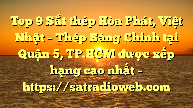 Top 9 Sắt thép Hòa Phát, Việt Nhật – Thép Sáng Chinh tại Quận 5, TP.HCM  được xếp hạng cao nhất – https://satradioweb.com