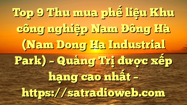 Top 9 Thu mua phế liệu Khu công nghiệp Nam Đông Hà (Nam Dong Ha Industrial Park) – Quảng Trị được xếp hạng cao nhất – https://satradioweb.com