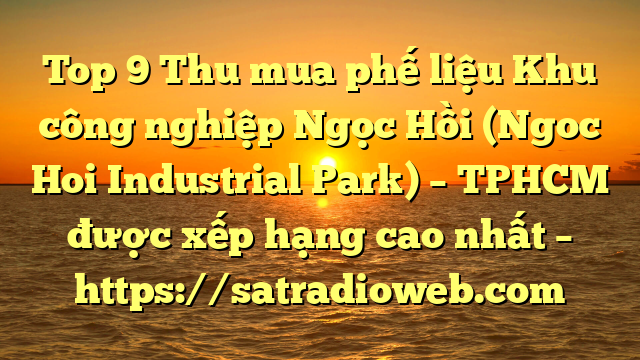 Top 9 Thu mua phế liệu Khu công nghiệp Ngọc Hồi (Ngoc Hoi Industrial Park) – TPHCM được xếp hạng cao nhất – https://satradioweb.com