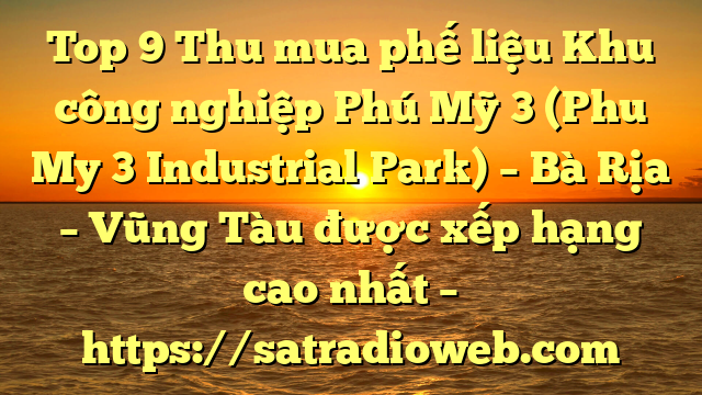Top 9 Thu mua phế liệu Khu công nghiệp Phú Mỹ 3 (Phu My 3 Industrial Park) – Bà Rịa – Vũng Tàu được xếp hạng cao nhất – https://satradioweb.com