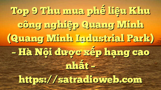 Top 9 Thu mua phế liệu Khu công nghiệp Quang Minh (Quang Minh Industrial Park) – Hà Nội được xếp hạng cao nhất – https://satradioweb.com