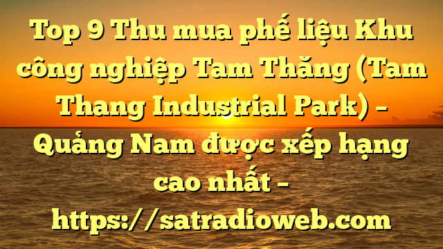 Top 9 Thu mua phế liệu Khu công nghiệp Tam Thăng (Tam Thang Industrial Park) – Quảng Nam được xếp hạng cao nhất – https://satradioweb.com