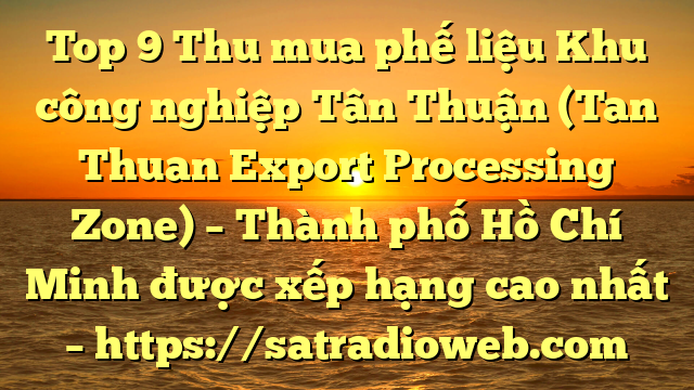 Top 9 Thu mua phế liệu Khu công nghiệp Tân Thuận (Tan Thuan Export Processing Zone) – Thành phố Hồ Chí Minh được xếp hạng cao nhất – https://satradioweb.com