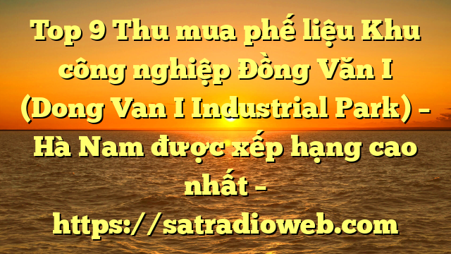 Top 9 Thu mua phế liệu Khu công nghiệp Đồng Văn I (Dong Van I Industrial Park) – Hà Nam được xếp hạng cao nhất – https://satradioweb.com