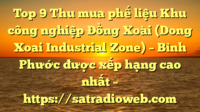 Top 9 Thu mua phế liệu Khu công nghiệp Đồng Xoài (Dong Xoai Industrial Zone) – Bình Phước được xếp hạng cao nhất – https://satradioweb.com