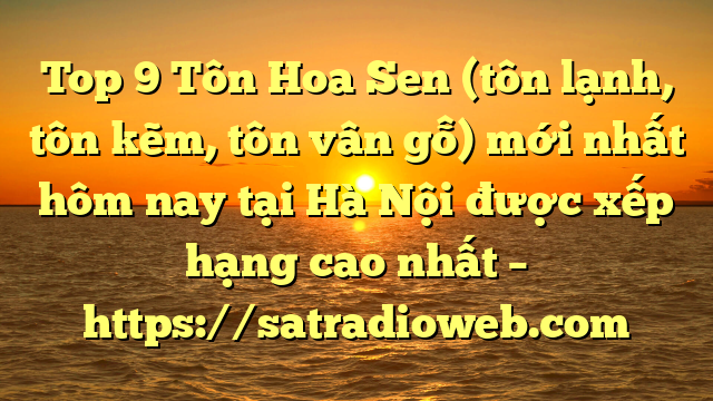 Top 9 Tôn Hoa Sen (tôn lạnh, tôn kẽm, tôn vân gỗ) mới nhất hôm nay tại Hà Nội  được xếp hạng cao nhất – https://satradioweb.com