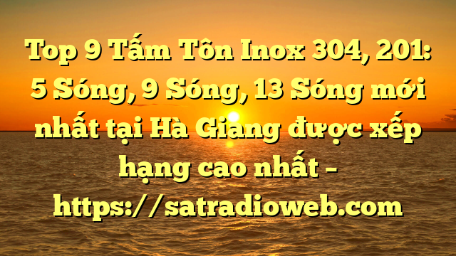 Top 9 Tấm Tôn Inox 304, 201: 5 Sóng, 9 Sóng, 13 Sóng mới nhất tại Hà Giang  được xếp hạng cao nhất – https://satradioweb.com