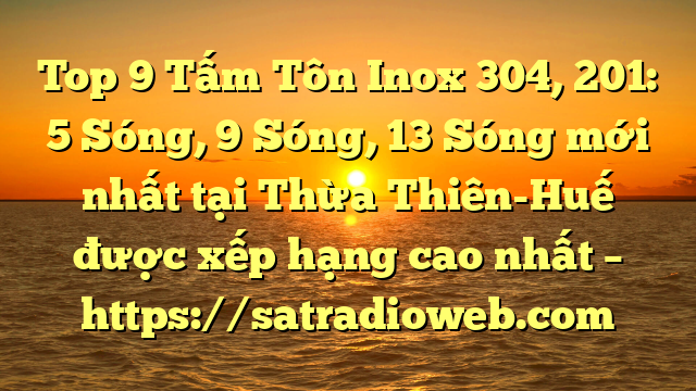 Top 9 Tấm Tôn Inox 304, 201: 5 Sóng, 9 Sóng, 13 Sóng mới nhất tại Thừa Thiên-Huế  được xếp hạng cao nhất – https://satradioweb.com