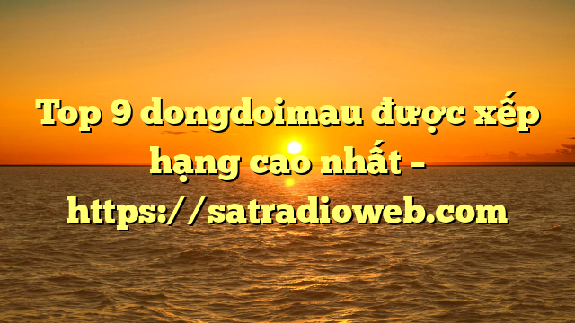 Top 9 dongdoimau được xếp hạng cao nhất – https://satradioweb.com