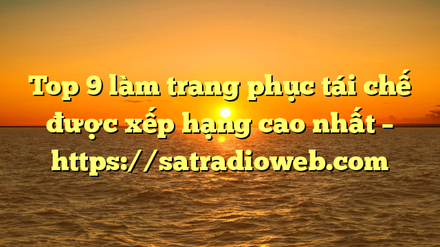 Top 9 làm trang phục tái chế được xếp hạng cao nhất – https://satradioweb.com