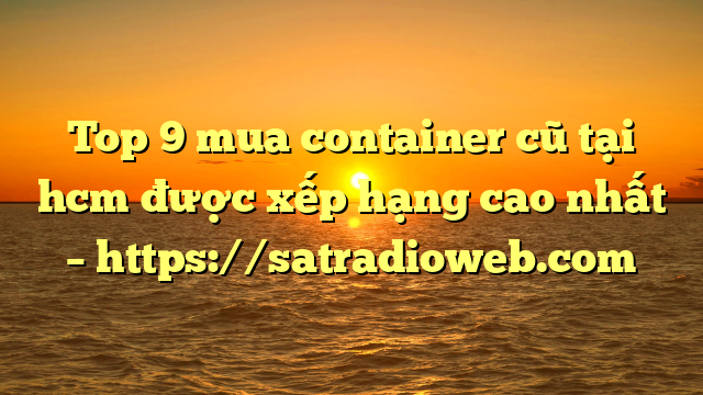 Top 9 mua container cũ tại hcm được xếp hạng cao nhất – https://satradioweb.com