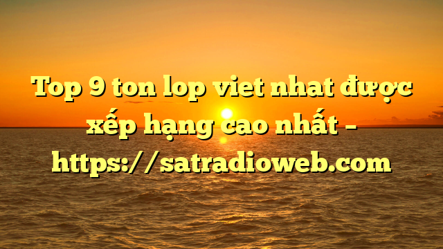 Top 9 ton lop viet nhat được xếp hạng cao nhất – https://satradioweb.com