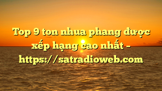 Top 9 ton nhua phang được xếp hạng cao nhất – https://satradioweb.com