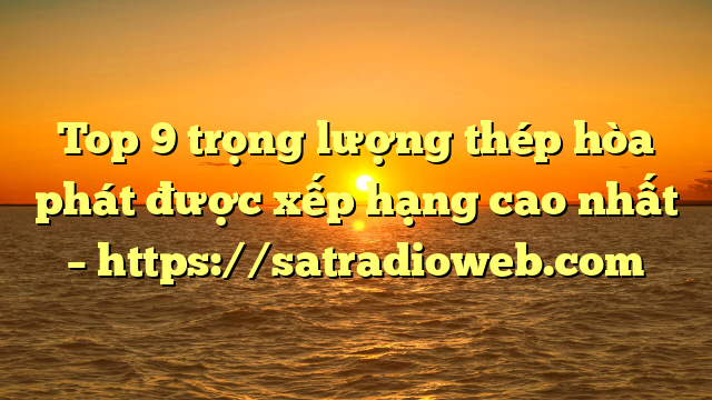 Top 9 trọng lượng thép hòa phát được xếp hạng cao nhất – https://satradioweb.com